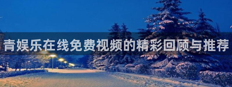 mg不朽情缘3平台登录注册：青娱乐在线免费视频的精彩回顾与推荐