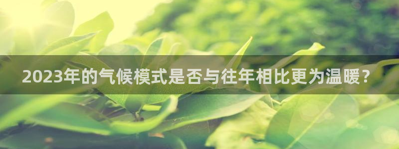 mg不朽情缘体育代理：2023年的气候模式是否与往年相比更为温暖？