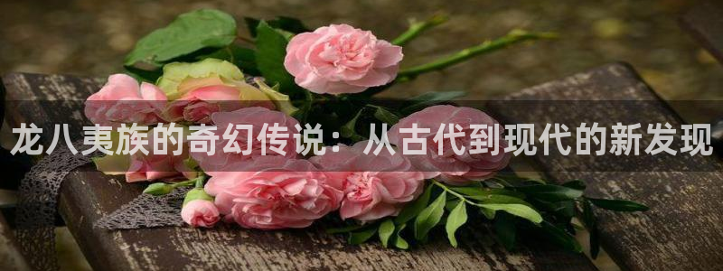 mg不朽情缘平台：龙八夷族的奇幻传说：从古代到现代的新发现