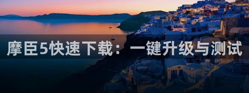 mg不朽情缘官网注册：摩臣5快速下载：一键升级与测试