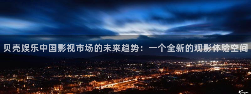 mg不朽情缘体育app下载：贝壳娱乐中国影视市场的未来趋势：一个全新的观影体验空