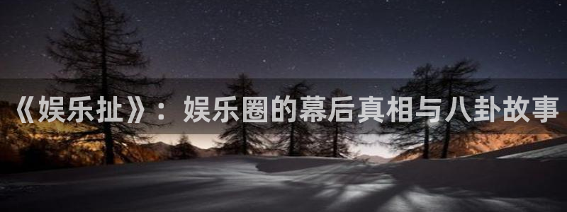 mg不朽情缘凯捷平台注册链接：《娱乐扯》：娱乐圈的幕后真相与八卦故事