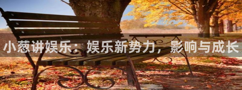 mg不朽情缘3注册：小葱讲娱乐：娱乐新势力，影响与成长