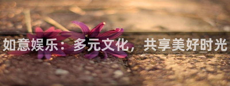 mg不朽情缘凯捷注册：如意娱乐：多元文化，共享美好时光