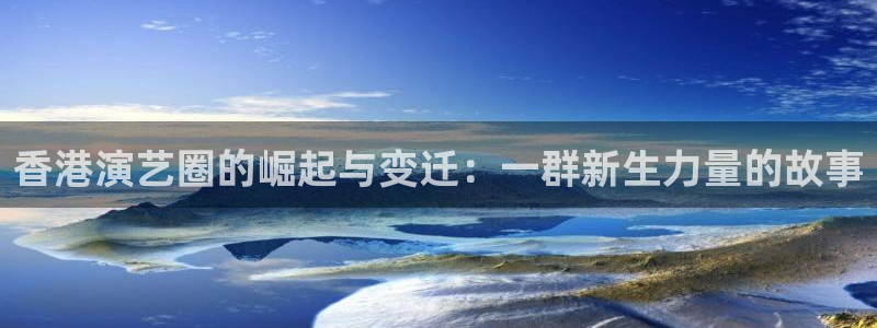 mg不朽情缘4开户：香港演艺圈的崛起与变迁：一群新生力量的故事