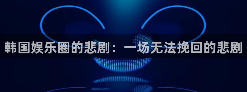 mg不朽情缘平台开户链接：韩国娱乐圈的悲剧：一场无法挽回的悲剧