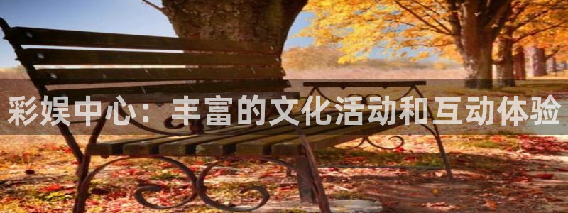 mg不朽情缘k：彩娱中心：丰富的文化活动和互动体验