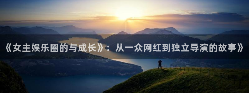mg不朽情缘凯捷注册：《女主娱乐圈的与成长》：从一众网红到独立导演的故事》