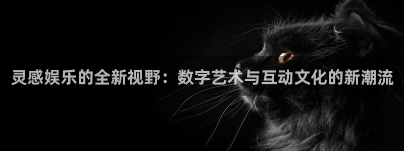 mg不朽情缘平台注册入口：灵感娱乐的全新视野：数字艺术与互动文化的新潮流