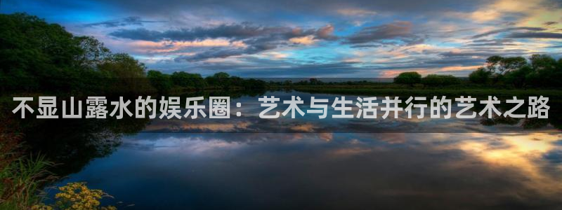 mg不朽情缘2登录地址：不显山露水的娱乐圈：艺术与生活并行的艺术之路