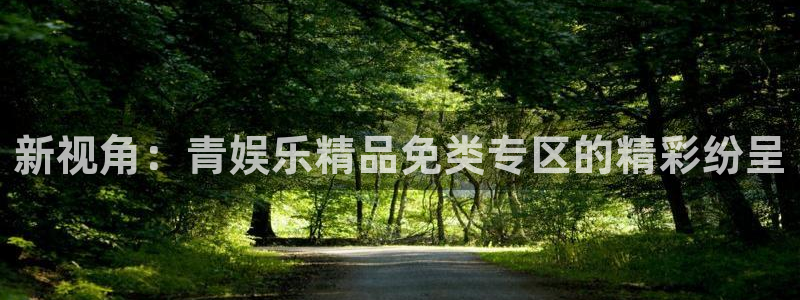 mg不朽情缘体育f开号：新视角：青娱乐精品免类专区的精彩纷呈