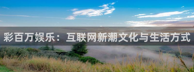 mg不朽情缘4平台：彩百万娱乐：互联网新潮文化与生活方式