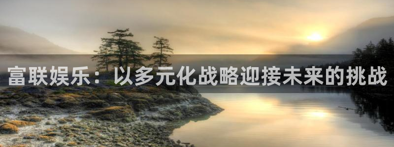 mg不朽情缘体育凯捷平台代理：富联娱乐：以多元化战略迎接未来的挑战
