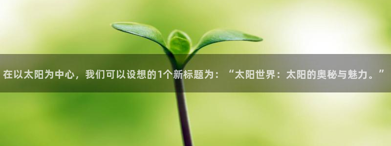 mg不朽情缘集团：在以太阳为中心，我们可以设想的1个新标题为：“太阳世界：太阳的