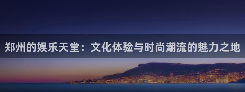 mg不朽情缘：郑州的娱乐天堂：文化体验与时尚潮流的魅力之地