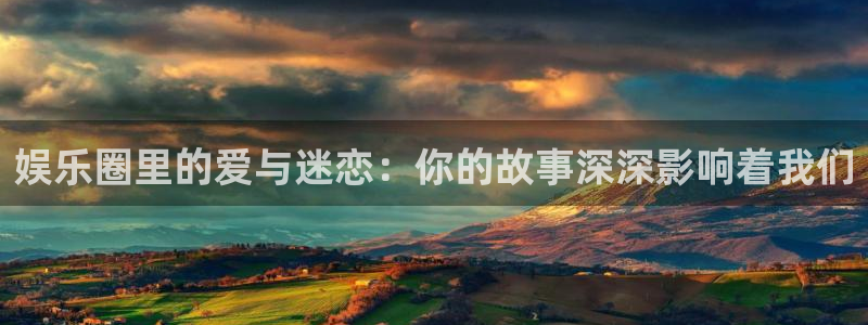 mg不朽情缘体育注册登录入口：娱乐圈里的爱与迷恋：你的故事深深影响着我们